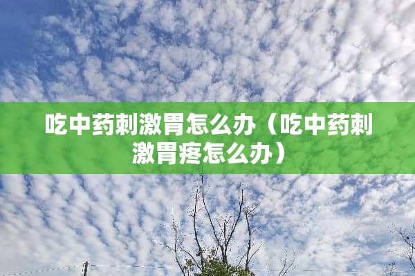 吃中药**胃怎么办（吃中药**胃疼怎么办）