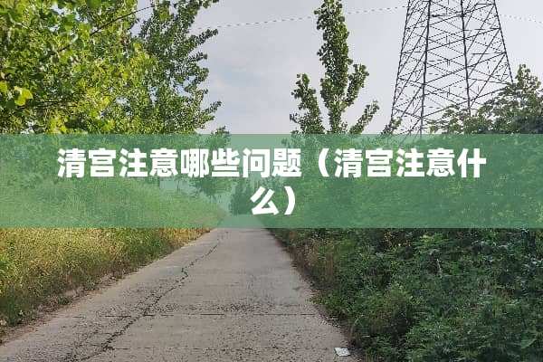清宫注意哪些问题（清宫注意什么）