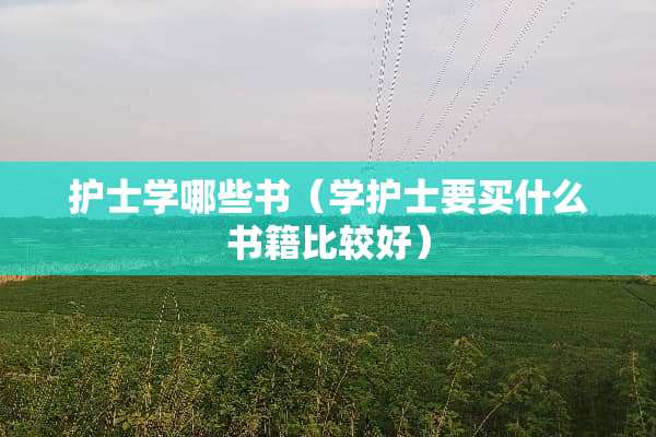 护士学哪些书（学护士要买什么书籍比较好）