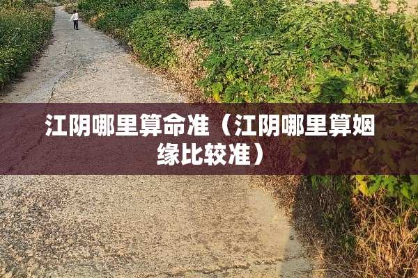 江*哪里算命准（江*哪里算姻缘比较准）