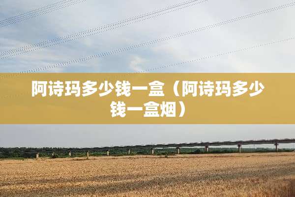 阿诗玛多少钱一盒（阿诗玛多少钱一盒烟）