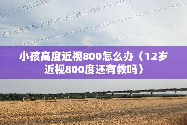 小孩高度近视800怎么办（12岁近视800度还有救吗）