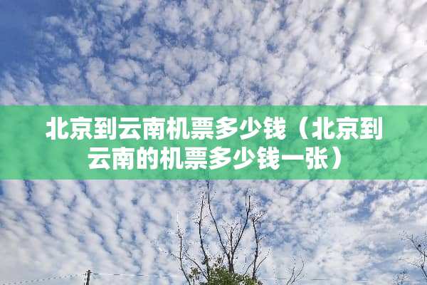 北京到云南机票多少钱（北京到云南的机票多少钱一张）