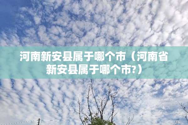 河南新安县属于哪个市（河南省新安县属于哪个市?）