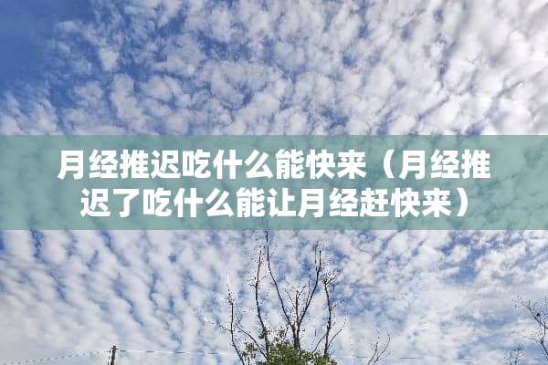 月经推迟吃什么能快来（月经推迟了吃什么能让月经赶快来）