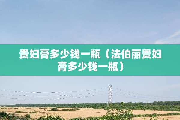 贵妇膏多少钱一瓶（法伯丽贵妇膏多少钱一瓶）