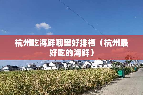 杭州吃海鲜哪里好排档（杭州最好吃的海鲜）