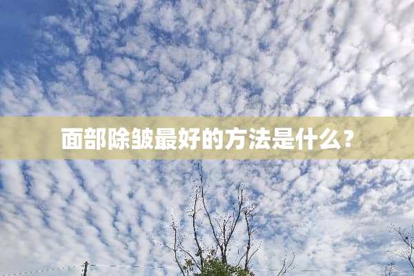 面部除皱最好的方法是什么？