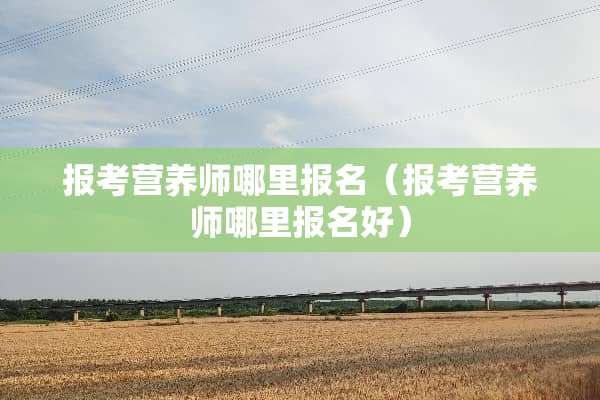 报考营养师哪里报名（报考营养师哪里报名好）