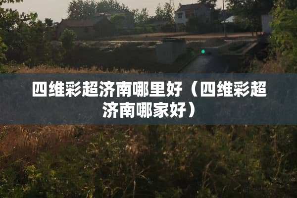 四维彩超济南哪里好（四维彩超济南哪家好）