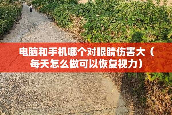 电脑和手机哪个对眼睛伤害大（每天怎么做可以恢复视力）
