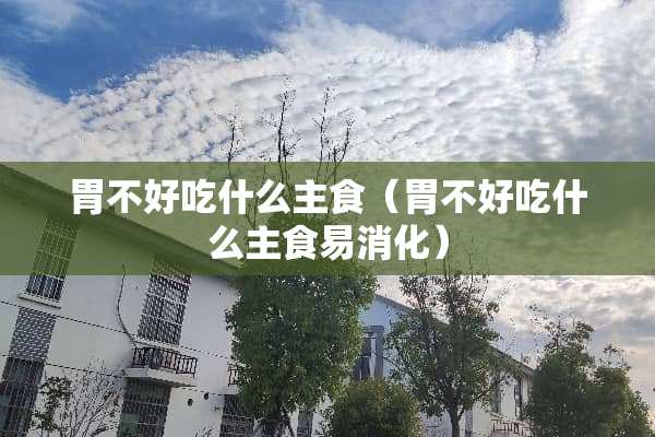 胃不好吃什么主食（胃不好吃什么主食易消化）