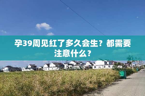 孕39周见红了多久会生？都需要注意什么？