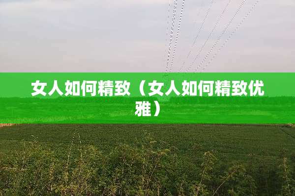 女人如何精致（女人如何精致优雅）