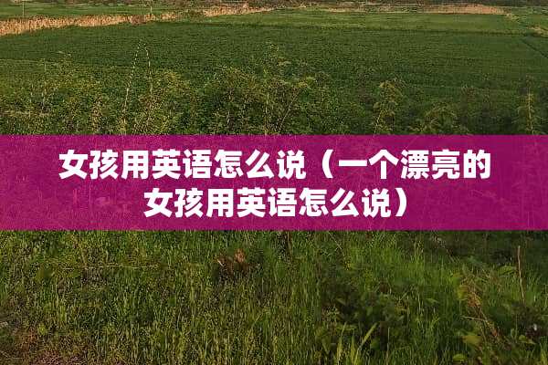 女孩用英语怎么说（一个漂亮的女孩用英语怎么说）