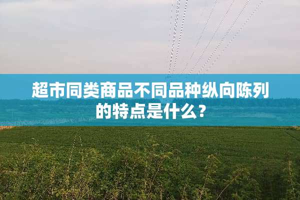超市同类商品不同品种纵向陈列的特点是什么？