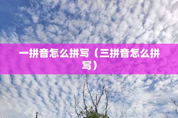 一拼音怎么拼写（三拼音怎么拼写）