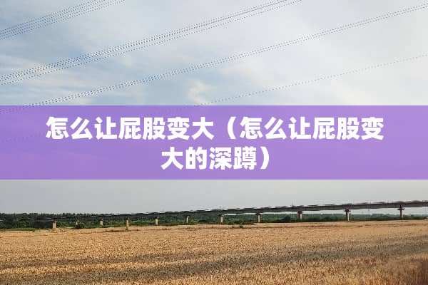 怎么让**变大（怎么让**变大的深蹲）