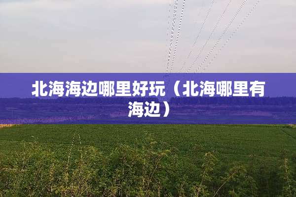 北海海边哪里好玩（北海哪里有海边）