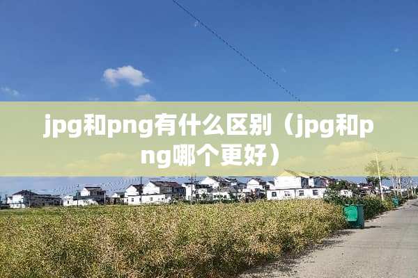 jpg和png有什么区别（jpg和png哪个更好）