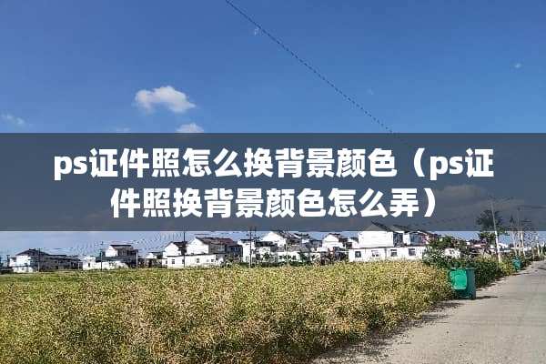 ps**照怎么换背景颜色（ps**照换背景颜色怎么弄）