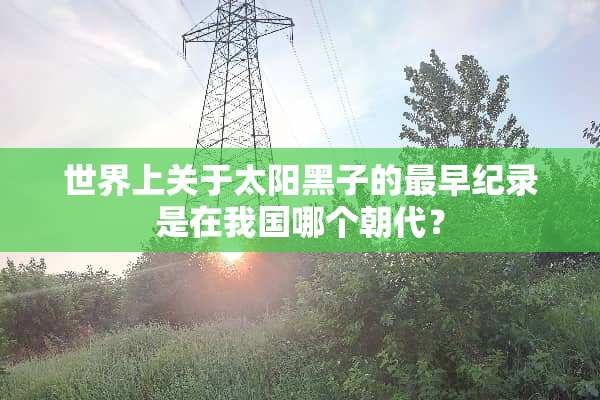 世界上关于太阳黑子的最早纪录是在我国哪个朝代？