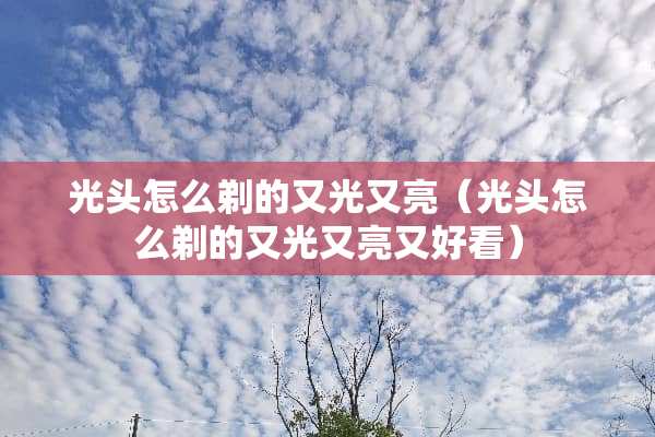 光头怎么剃的又光又亮（光头怎么剃的又光又亮又好看）