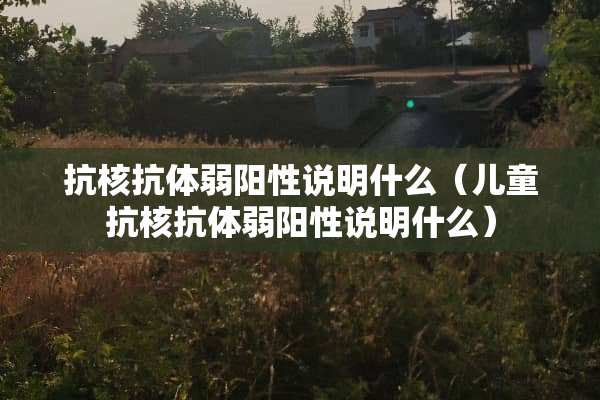 抗核抗体弱阳性说明什么（儿童抗核抗体弱阳性说明什么）