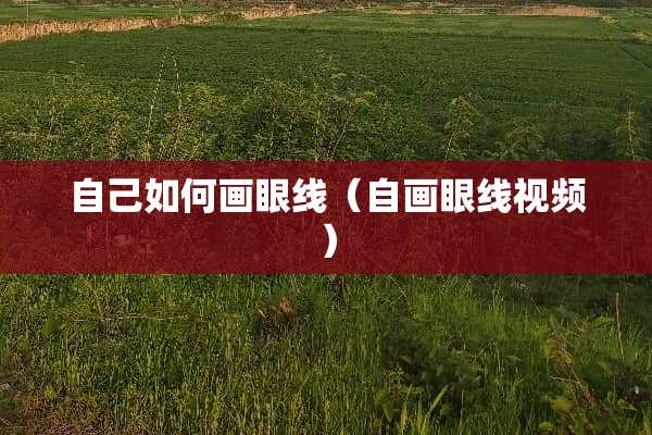 自己如何画眼线（自画眼线视频）