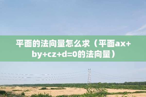 平面的法向量怎么求（平面ax+by+cz+d=0的法向量）