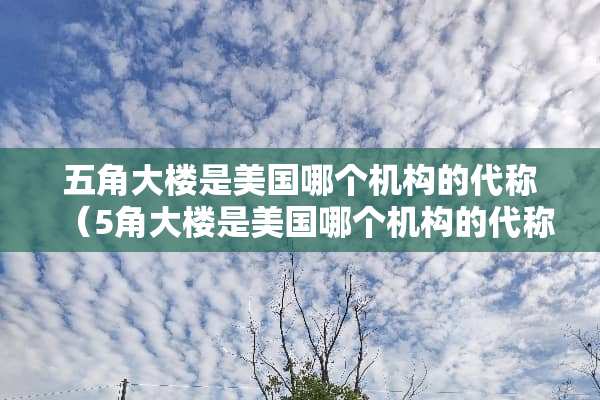 五角大楼是美国哪个机构的代称（5角大楼是美国哪个机构的代称）