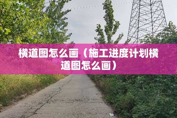 横道图怎么画（施工进度计划横道图怎么画）