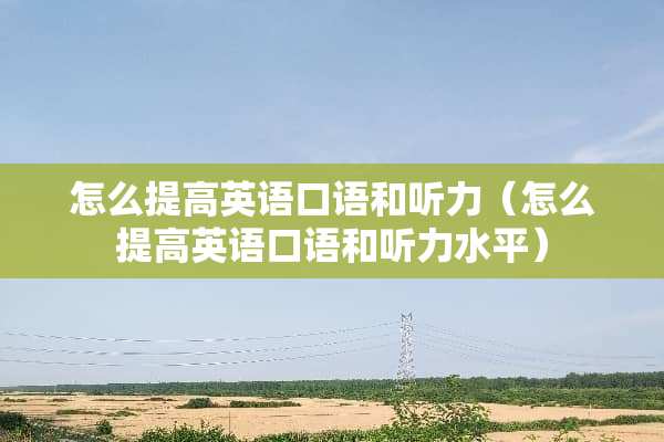 怎么提高英语口语和听力（怎么提高英语口语和听力水平）