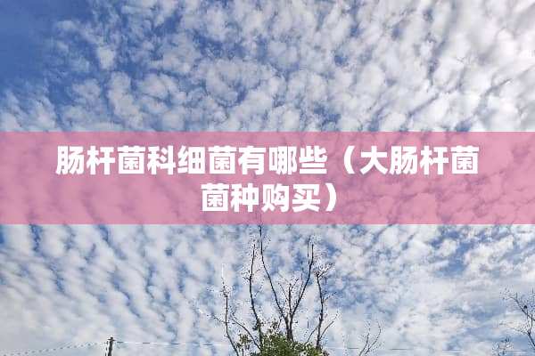 肠杆菌科细菌有哪些（大肠杆菌菌种购买）