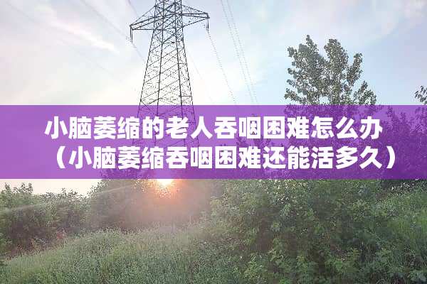 小脑萎缩的老人吞咽困难怎么办（小脑萎缩吞咽困难还能活多久）
