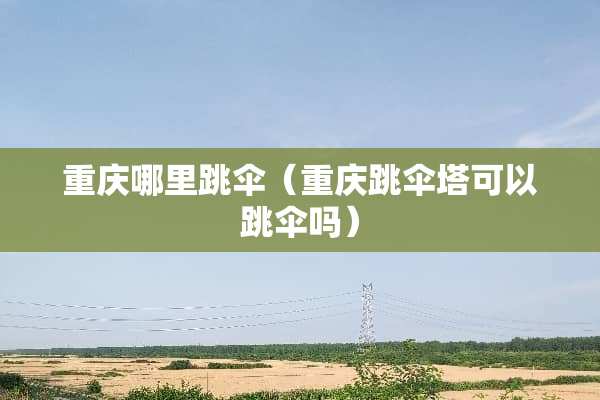 重庆哪里跳伞（重庆跳伞塔可以跳伞吗）