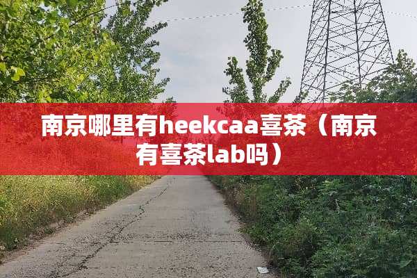 南京哪里有heekcaa喜茶（南京有喜茶lab吗）
