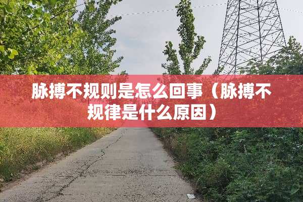 脉搏不规则是怎么回事（脉搏不规律是什么原因）