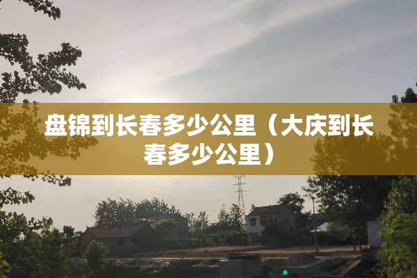 盘锦到长春多少公里（大庆到长春多少公里）