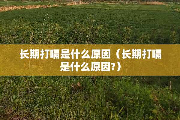 长期打嗝是什么原因（长期打嗝是什么原因?）