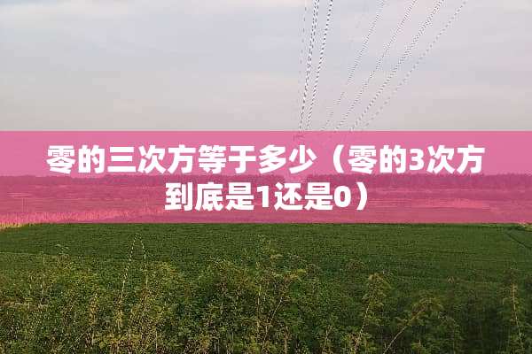 零的三次方等于多少（零的3次方到底是1还是0）