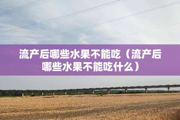流产后哪些水果不能吃（流产后哪些水果不能吃什么）