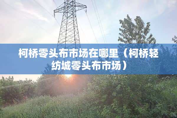 柯桥零头布市场在哪里（柯桥轻纺城零头布市场）