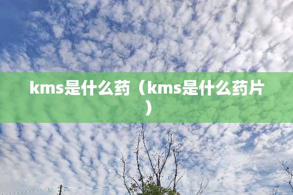 kms是什么药（kms是什么药片）