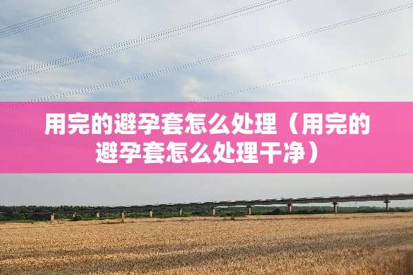 用完的***怎么处理（用完的***怎么处理干净）