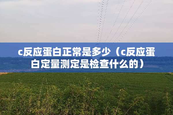 c反应蛋白正常是多少（c反应蛋白定量测定是检查什么的）