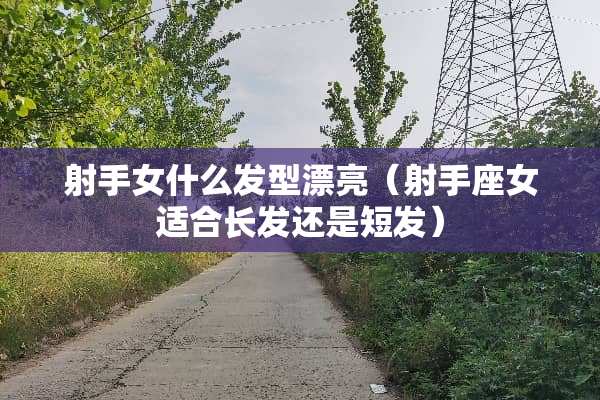 射手女什么发型漂亮（射手座女适合长发还是短发）