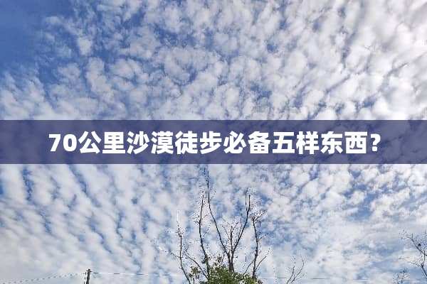 70公里沙漠徒步必备五样东西？