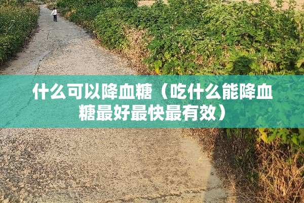 什么可以降血糖（吃什么能降血糖最好最快最有效）