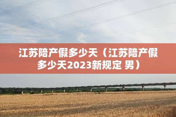 江苏陪产假多少天（江苏陪产假多少天2023新规定 男）
